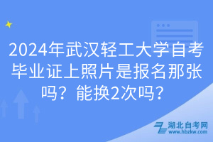 2024年武漢輕工大學(xué)自考畢業(yè)證上照片是報(bào)名那張嗎？能換2次嗎？