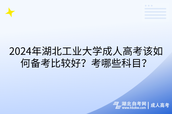 2024年湖北工業(yè)大學(xué)成人高考該如何備考比較好？考哪些科目？