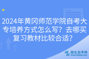 2024年黃岡師范學院自考大專培養(yǎng)方式怎么寫？去哪買復習教材比較合適？