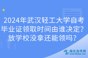 2024年武漢輕工大學自考畢業(yè)證領取時間由誰決定？放學校沒拿還能領嗎？