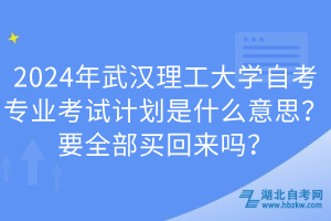 2024年武漢理工大學自考專業(yè)考試計劃是什么意思？要全部買回來嗎？