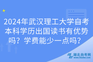 2024年武漢理工大學(xué)自考本科學(xué)歷出國(guó)讀書(shū)有優(yōu)勢(shì)嗎？學(xué)費(fèi)能少一點(diǎn)嗎？