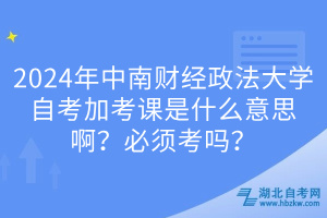 2024年中南財經(jīng)政法大學(xué)自考加考課是什么意思??？必須考嗎？