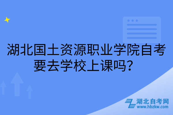 湖北國(guó)土資源職業(yè)學(xué)院自考要去學(xué)校上課嗎？