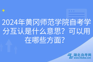 2024年黃岡師范學(xué)院自考學(xué)分互認(rèn)是什么意思？可以用在哪些方面？