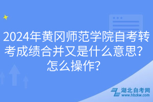 2024年黃岡師范學(xué)院自考轉(zhuǎn)考成績(jī)合并又是什么意思？怎么操作？