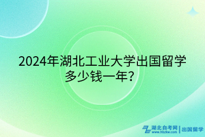 2024年湖北工業(yè)大學(xué)出國(guó)留學(xué)多少錢(qián)一年？