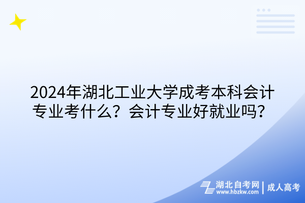 2024年湖北工業(yè)大學(xué)成考本科會(huì)計(jì)專業(yè)考什么？會(huì)計(jì)專業(yè)好就業(yè)嗎？