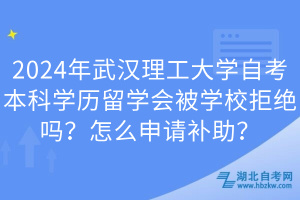 2024年武漢理工大學(xué)自考本科學(xué)歷留學(xué)會被學(xué)校拒絕嗎？怎么申請補助？