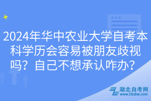 2024年華中農(nóng)業(yè)大學(xué)自考本科學(xué)歷會容易被朋友歧視嗎？自己不想承認(rèn)咋辦？