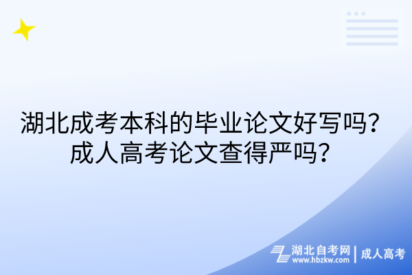 湖北成考本科的畢業(yè)論文好寫嗎？成人高考論文查得嚴(yán)嗎？