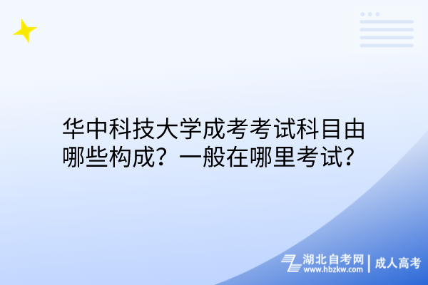 華中科技大學(xué)成考考試科目由哪些構(gòu)成？一般在哪里考試？