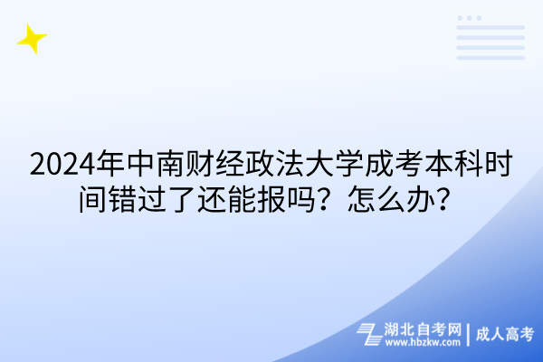 2024年中南財經(jīng)政法大學(xué)成考本科時間錯過了還能報嗎？怎么辦？