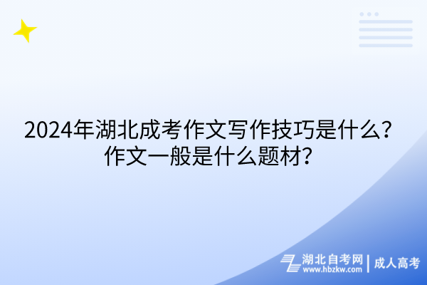 2024年湖北成考作文寫作技巧是什么？作文一般是什么題材？