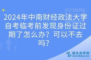 2024年中南財(cái)經(jīng)政法大學(xué)自考臨考前發(fā)現(xiàn)身份證過期了怎么辦？可以不去嗎？