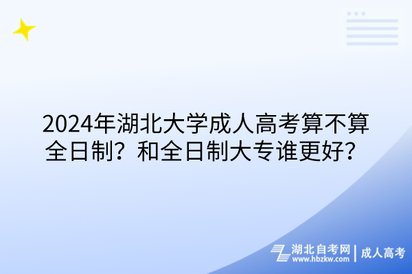 2024年湖北大學(xué)成人高考算不算全日制？和全日制大專誰更好？