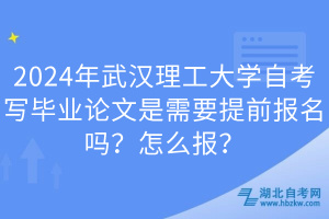 2024年武漢理工大學(xué)自考寫畢業(yè)論文是需要提前報名嗎？怎么報？