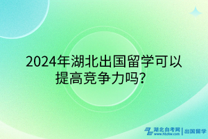 2024年湖北出國留學(xué)可以提高競爭力嗎？