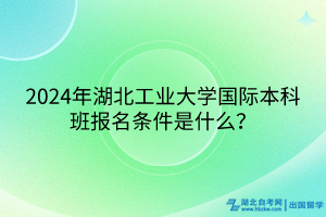 2024年湖北工業(yè)大學(xué)國際本科班報(bào)名條件是什么？