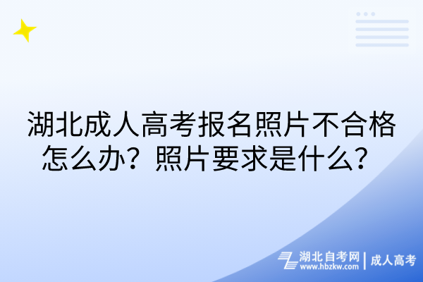 湖北成人高考報(bào)名照片不合格怎么辦？照片要求是什么？