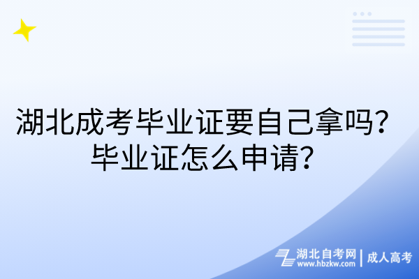 湖北成考畢業(yè)證要自己拿嗎？畢業(yè)證怎么申請？