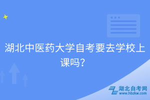 湖北中醫(yī)藥大學(xué)自考要去學(xué)校上課嗎？