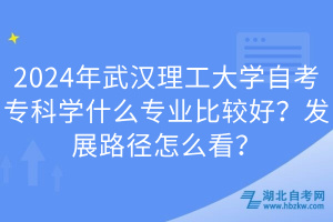 2024年武漢理工大學(xué)自考專科學(xué)什么專業(yè)比較好？發(fā)展路徑怎么看？