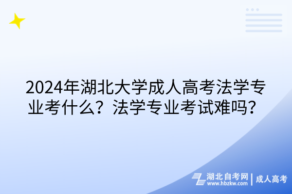 2024年湖北大學(xué)成人高考法學(xué)專業(yè)考什么？法學(xué)專業(yè)考試難嗎？