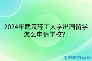 2024年武漢輕工大學(xué)出國留學(xué)怎么申請學(xué)校？