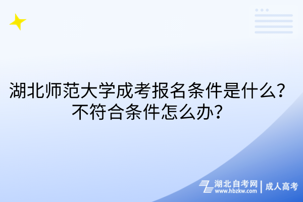 湖北師范大學成考報名條件是什么？不符合條件怎么辦？