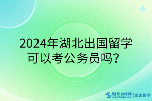 2024年湖北出國(guó)留學(xué)可以考公務(wù)員嗎？