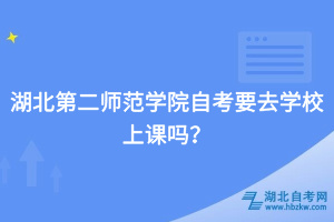 湖北第二師范學(xué)院自考要去學(xué)校上課嗎？