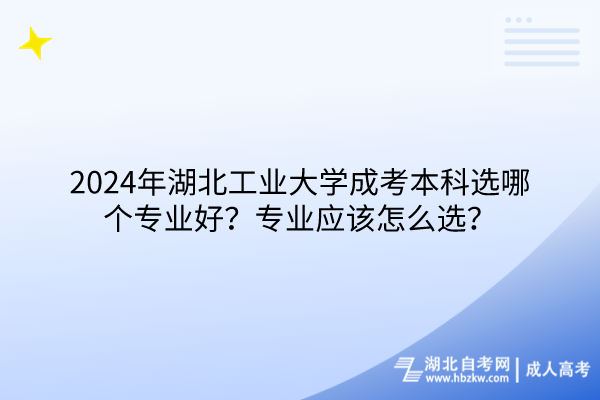 2024年湖北工業(yè)大學(xué)成考本科選哪個(gè)專業(yè)好？專業(yè)應(yīng)該怎么選？