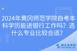 2024年黃岡師范學(xué)院自考本科學(xué)歷能進(jìn)銀行工作嗎？選什么專業(yè)比較合適？