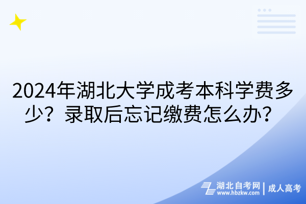 2024年湖北大學成考本科學費多少？錄取后忘記繳費怎么辦？