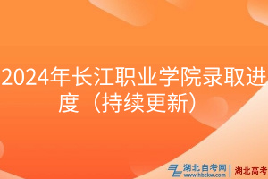 2024年長江職業(yè)學(xué)院錄取進度（持續(xù)更新）