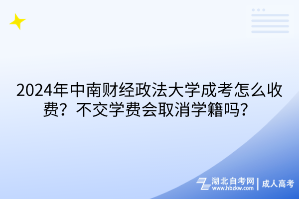 2024年中南財(cái)經(jīng)政法大學(xué)成考怎么收費(fèi)？不交學(xué)費(fèi)會取消學(xué)籍嗎？