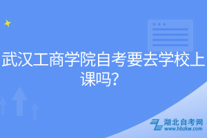 武漢工商學院自考要去學校上課嗎？