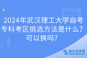 2024年武漢理工大學自考?？瓶紖^(qū)挑選方法是什么？可以換嗎？