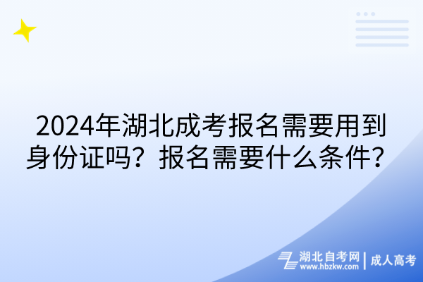 2024年湖北成考報名需要用到身份證嗎？報名需要什么條件？