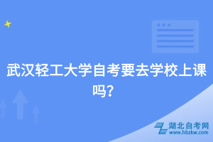 武漢輕工大學(xué)自考要去學(xué)校上課嗎？