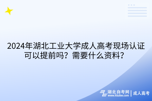 2024年湖北工業(yè)大學(xué)成人高考現(xiàn)場(chǎng)認(rèn)證可以提前嗎？需要什么資料？