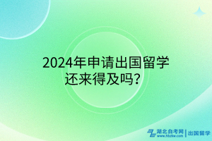 2024年申請(qǐng)出國(guó)留學(xué)還來(lái)得及嗎？