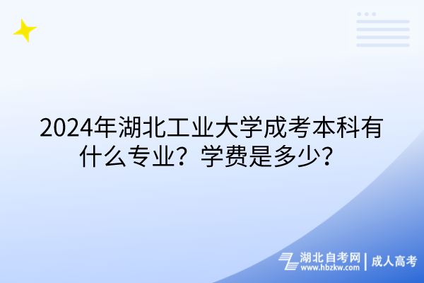 2024年湖北工業(yè)大學成考本科有什么專業(yè)？學費是多少？