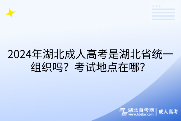 2024年湖北成人高考是湖北省統(tǒng)一組織嗎？考試地點(diǎn)在哪？