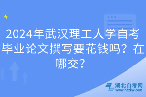 2024年武漢理工大學(xué)自考畢業(yè)論文撰寫要花錢嗎？在哪交？