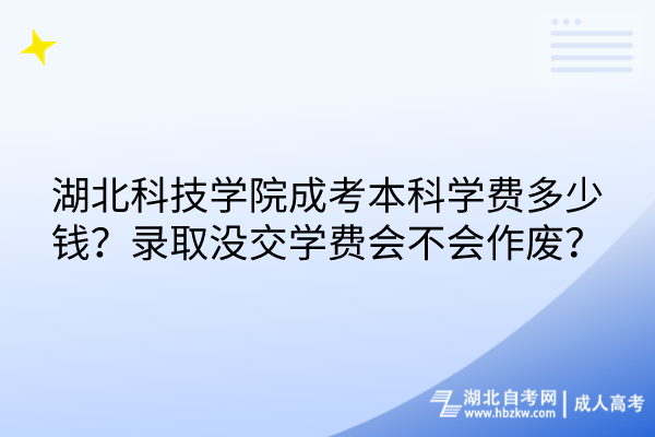 湖北科技學院成考本科學費多少錢？錄取沒交學費會不會作廢？