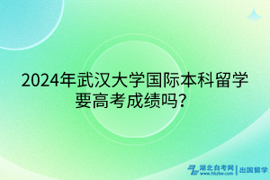 2024年武漢大學(xué)國際本科留學(xué)要高考成績嗎？