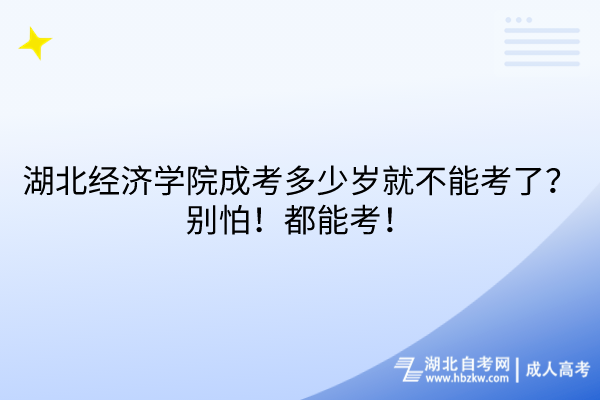 湖北經濟學院成考多少歲就不能考了？別怕！都能考！