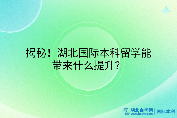 揭秘！湖北國(guó)際本科留學(xué)能帶來(lái)什么提升？